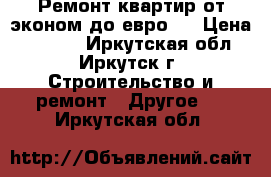 Ремонт квартир от эконом до евро.  › Цена ­ 1 000 - Иркутская обл., Иркутск г. Строительство и ремонт » Другое   . Иркутская обл.